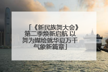 《新民族舞大会》第二季焕新启航 以舞为媒绘就华夏万千气象新篇章