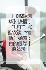 《锦绣芳华》热播，“县主”张雅钦谈“情敌”杨紫：真的很卷丨谈艺录