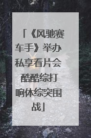 《风驰赛车手》举办私享看片会 酷酷综打响体综突围战