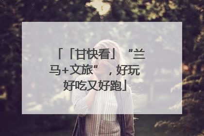 「甘快看」“兰马+文旅”，好玩好吃又好跑