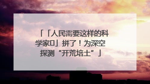 「人民需要这样的科学家⑭」拼了！为深空探测“开荒培土”