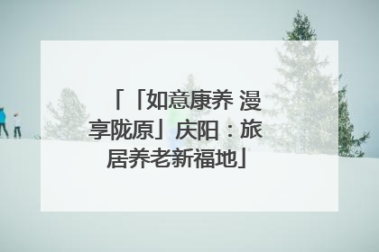 「如意康养 漫享陇原」庆阳：旅居养老新福地