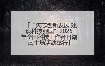 “矢志创新发展 建设科技强国”2025年全国科技工作者日湖南主场活动举行