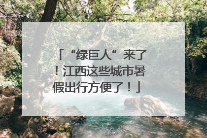 “绿巨人”来了！江西这些城市暑假出行方便了！