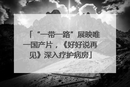 “一带一路”展映唯一国产片，《好好说再见》深入疗护病房
