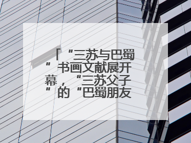 “三苏与巴蜀”书画文献展开幕，“三苏父子”的“巴蜀朋友圈”人物亮相