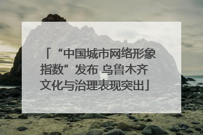 “中国城市网络形象指数”发布 乌鲁木齐文化与治理表现突出