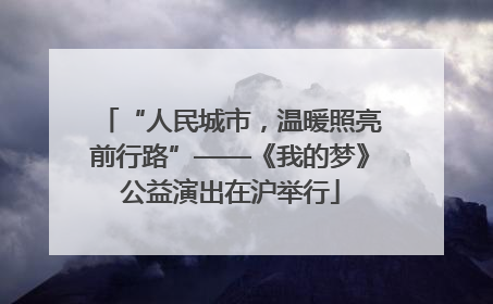 “人民城市，温暖照亮前行路”——《我的梦》公益演出在沪举行