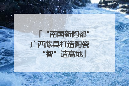 “南国新陶都”广西藤县打造陶瓷“智”造高地