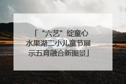 “六艺”绽童心 水果湖二小儿童节展示五育融合新图景