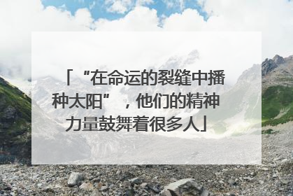 “在命运的裂缝中播种太阳”，他们的精神力量鼓舞着很多人