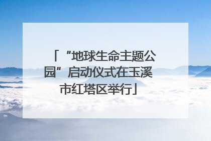 “地球生命主题公园”启动仪式在玉溪市红塔区举行
