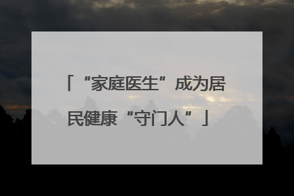 “家庭医生”成为居民健康“守门人”