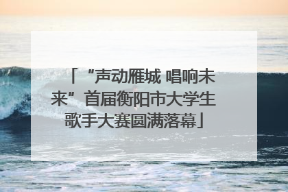 “声动雁城 唱响未来”首届衡阳市大学生歌手大赛圆满落幕