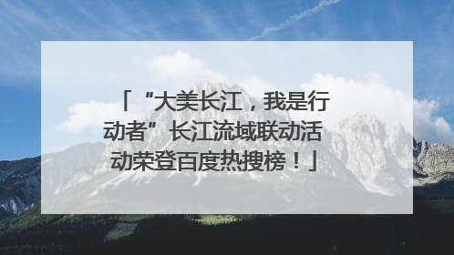 “大美长江，我是行动者”长江流域联动活动荣登百度热搜榜！