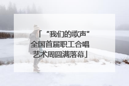 “我们的歌声”全国首届职工合唱艺术周圆满落幕