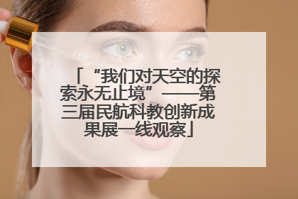 “我们对天空的探索永无止境”——第三届民航科教创新成果展一线观察