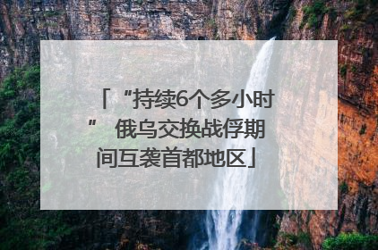 “持续6个多小时” 俄乌交换战俘期间互袭首都地区