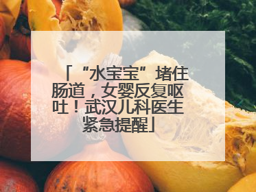“水宝宝”堵住肠道，女婴反复呕吐！武汉儿科医生紧急提醒