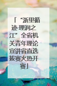 “浙里循迹·理润之江”全省机关青年理论宣讲省直选拔赛火热开赛