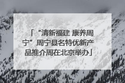 “清新福建 康养周宁”周宁县名特优新产品推介周在北京举办