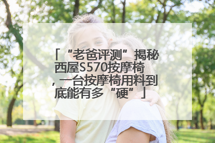 “老爸评测”揭秘西屋S570按摩椅，一台按摩椅用料到底能有多“硬”