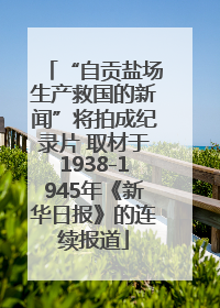 “自贡盐场生产救国的新闻”将拍成纪录片 取材于1938-1945年《新华日报》的连续报道