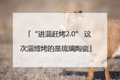 “进淄赶烤2.0” 这次淄博烤的是琉璃陶瓷
