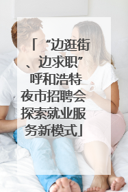 “边逛街、边求职” 呼和浩特夜市招聘会探索就业服务新模式