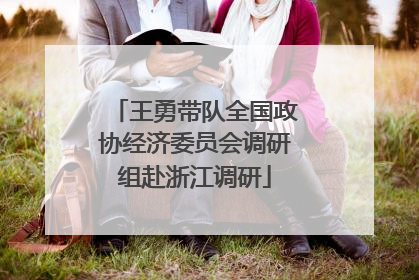 王勇带队全国政协经济委员会调研组赴浙江调研