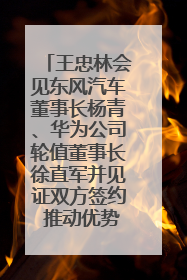 王忠林会见东风汽车董事长杨青、华为公司轮值董事长徐直军并见证双方签约 推动优势互补 实现共赢发展