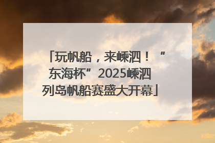 玩帆船，来嵊泗！“东海杯”2025嵊泗列岛帆船赛盛大开幕