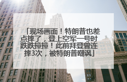 现场画面！特朗普也差点摔了，登上空军一号时跌跌撞撞！此前拜登曾连摔3次，被特朗普嘲讽