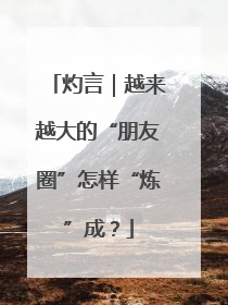 灼言｜越来越大的“朋友圈”怎样“炼”成？
