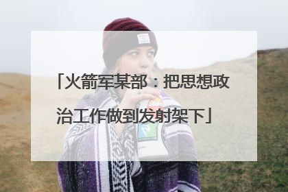 火箭军某部：把思想政治工作做到发射架下