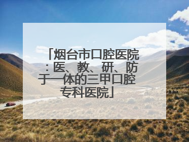 烟台市口腔医院：医、教、研、防于一体的三甲口腔专科医院