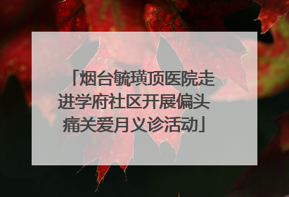 烟台毓璜顶医院走进学府社区开展偏头痛关爱月义诊活动