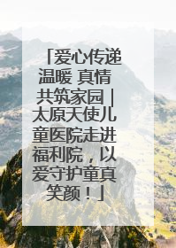爱心传递温暖 真情共筑家园｜太原天使儿童医院走进福利院，以爱守护童真笑颜！
