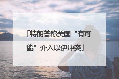 特朗普称美国“有可能”介入以伊冲突