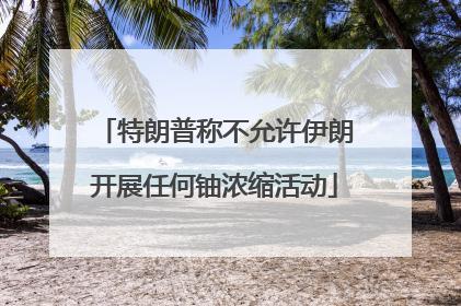 特朗普称不允许伊朗开展任何铀浓缩活动