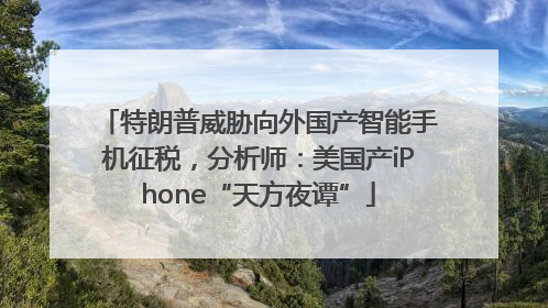 特朗普威胁向外国产智能手机征税，分析师：美国产iPhone“天方夜谭”