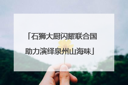 石狮大厨闪耀联合国 助力演绎泉州山海味