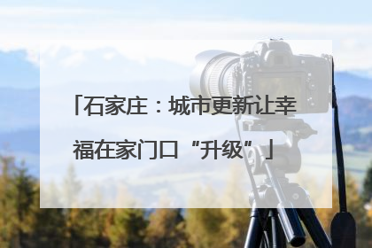 石家庄：城市更新让幸福在家门口“升级”