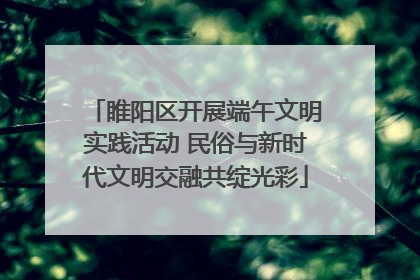 睢阳区开展端午文明实践活动 民俗与新时代文明交融共绽光彩