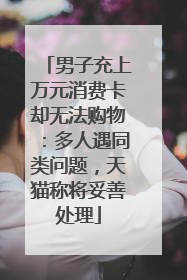 男子充上万元消费卡却无法购物:多人遇同类问题,天猫称将妥善处理