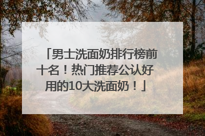 男士洗面奶排行榜前十名！热门推荐公认好用的10大洗面奶！