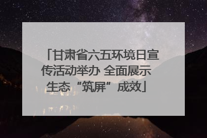 甘肃省六五环境日宣传活动举办 全面展示生态“筑屏”成效