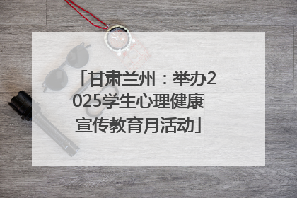 甘肃兰州：举办2025学生心理健康宣传教育月活动