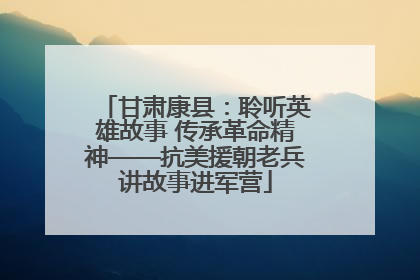 甘肃康县：聆听英雄故事 传承革命精神——抗美援朝老兵讲故事进军营