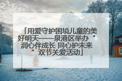 用爱守护困境儿童的美好明天——泉港区举办“润心伴成长 同心护未来”双节关爱活动